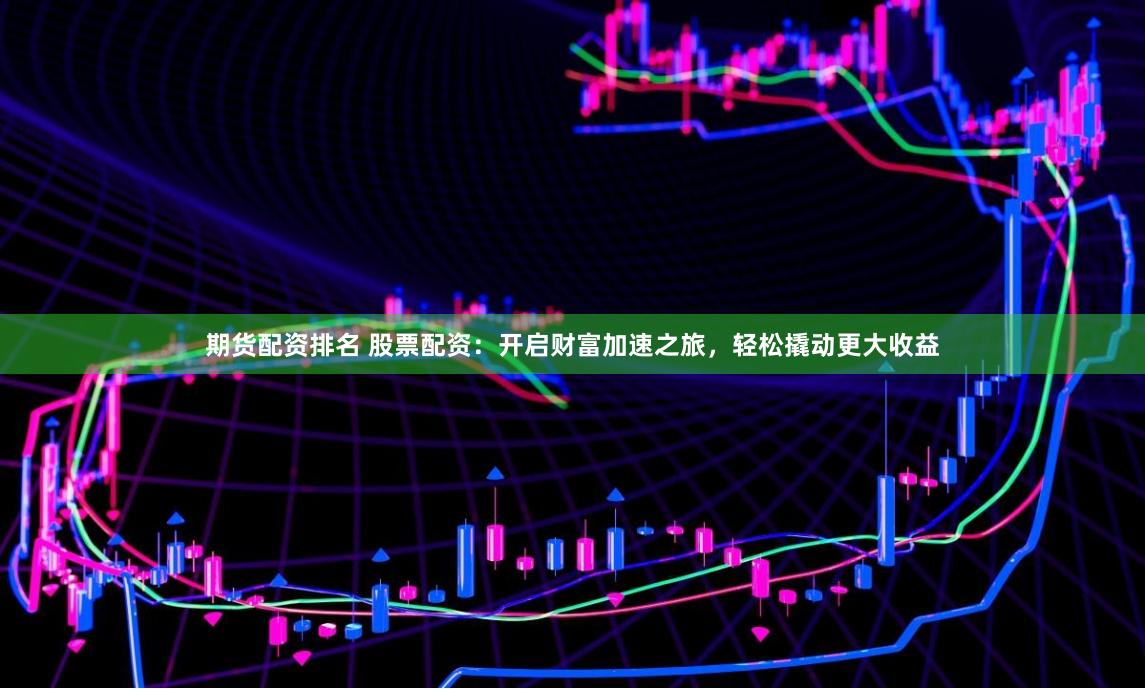 期货配资排名 股票配资：开启财富加速之旅，轻松撬动更大收益