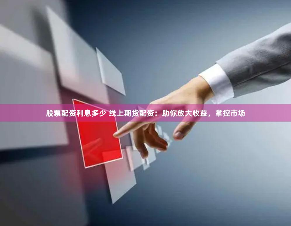 股票配资利息多少 线上期货配资：助你放大收益，掌控市场