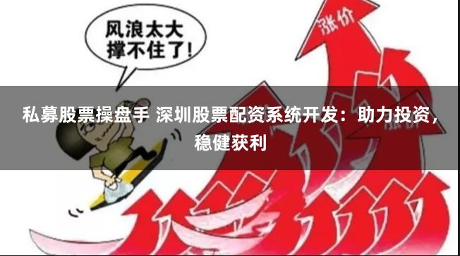 私募股票操盘手 深圳股票配资系统开发：助力投资，稳健获利