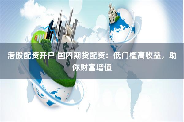 港股配资开户 国内期货配资：低门槛高收益，助你财富增值