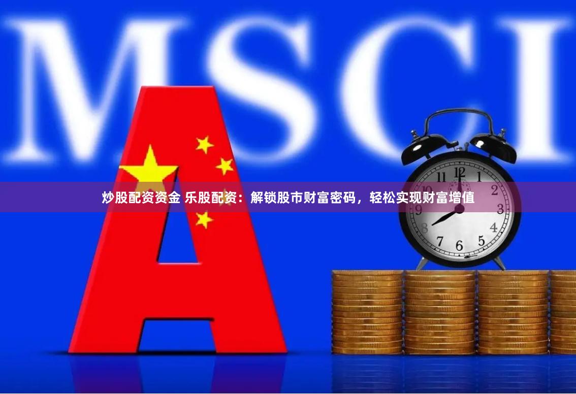 炒股配资资金 乐股配资：解锁股市财富密码，轻松实现财富增值