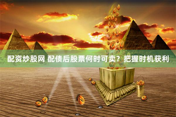 配资炒股网 配债后股票何时可卖？把握时机获利