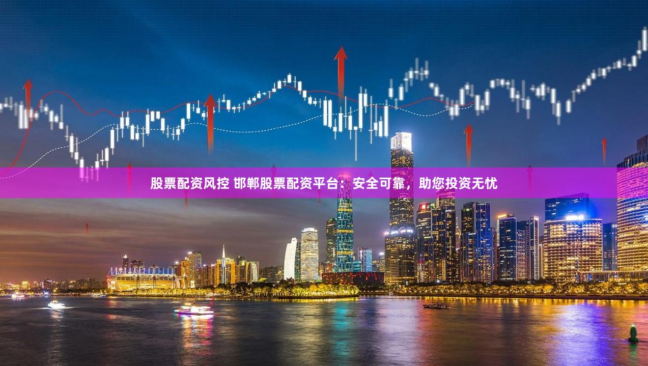 股票配资风控 邯郸股票配资平台：安全可靠，助您投资无忧