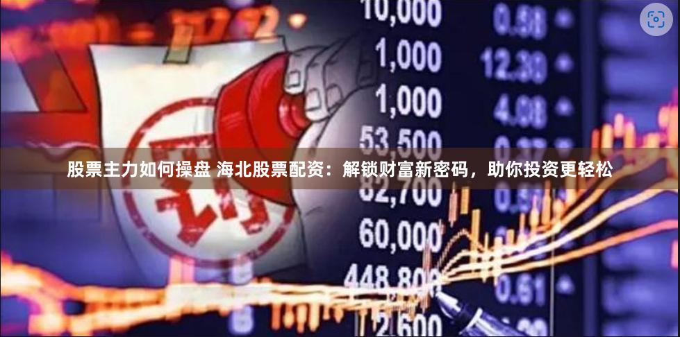 股票主力如何操盘 海北股票配资：解锁财富新密码，助你投资更轻松