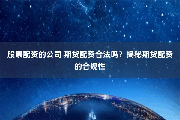股票配资的公司 期货配资合法吗？揭秘期货配资的合规性