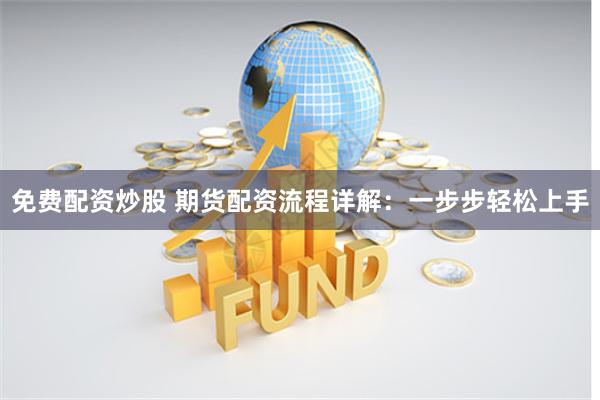 免费配资炒股 期货配资流程详解：一步步轻松上手