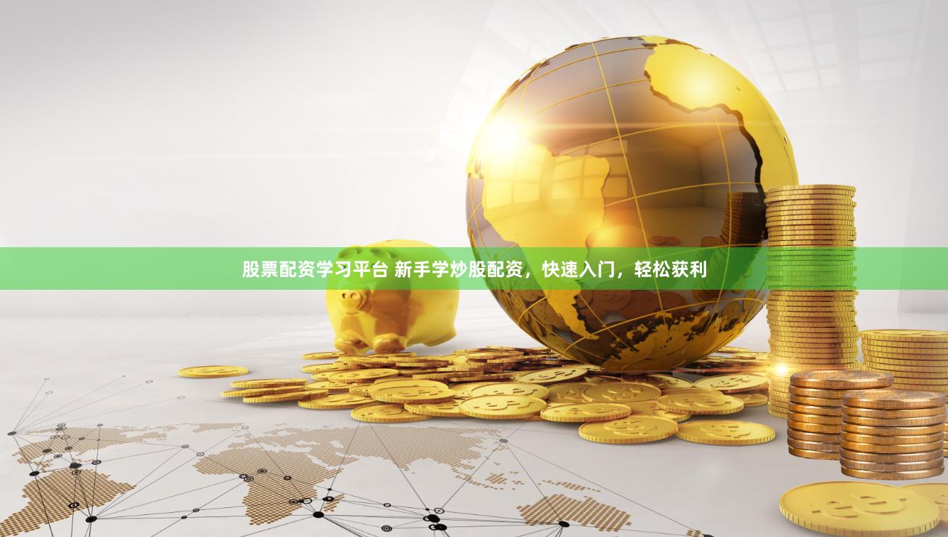 股票配资学习平台 新手学炒股配资，快速入门，轻松获利