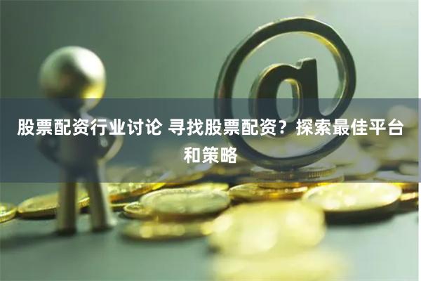 股票配资行业讨论 寻找股票配资？探索最佳平台和策略