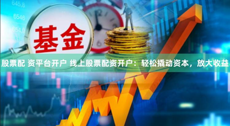 股票配 资平台开户 线上股票配资开户：轻松撬动资本，放大收益