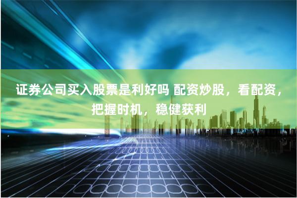 证券公司买入股票是利好吗 配资炒股，看配资，把握时机，稳健获利