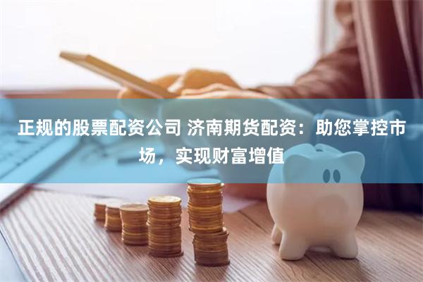 正规的股票配资公司 济南期货配资：助您掌控市场，实现财富增值