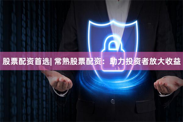 股票配资首选| 常熟股票配资：助力投资者放大收益