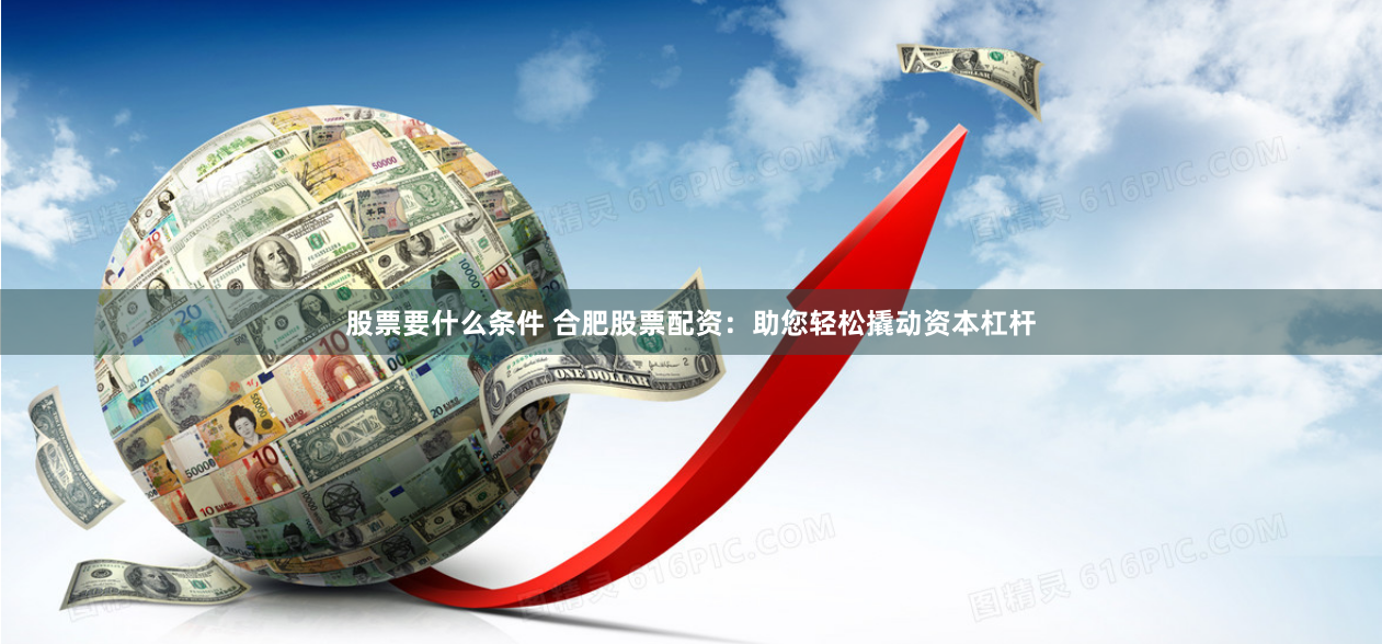 股票要什么条件 合肥股票配资：助您轻松撬动资本杠杆