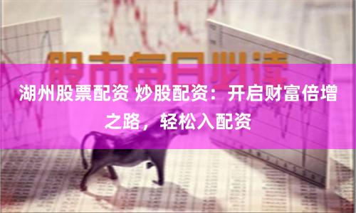 湖州股票配资 炒股配资：开启财富倍增之路，轻松入配资