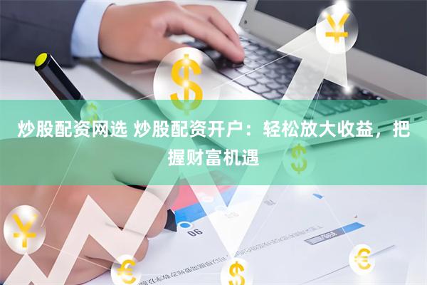 炒股配资网选 炒股配资开户：轻松放大收益，把握财富机遇