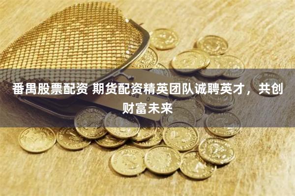 番禺股票配资 期货配资精英团队诚聘英才，共创财富未来