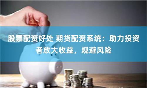 股票配资好处 期货配资系统：助力投资者放大收益，规避风险
