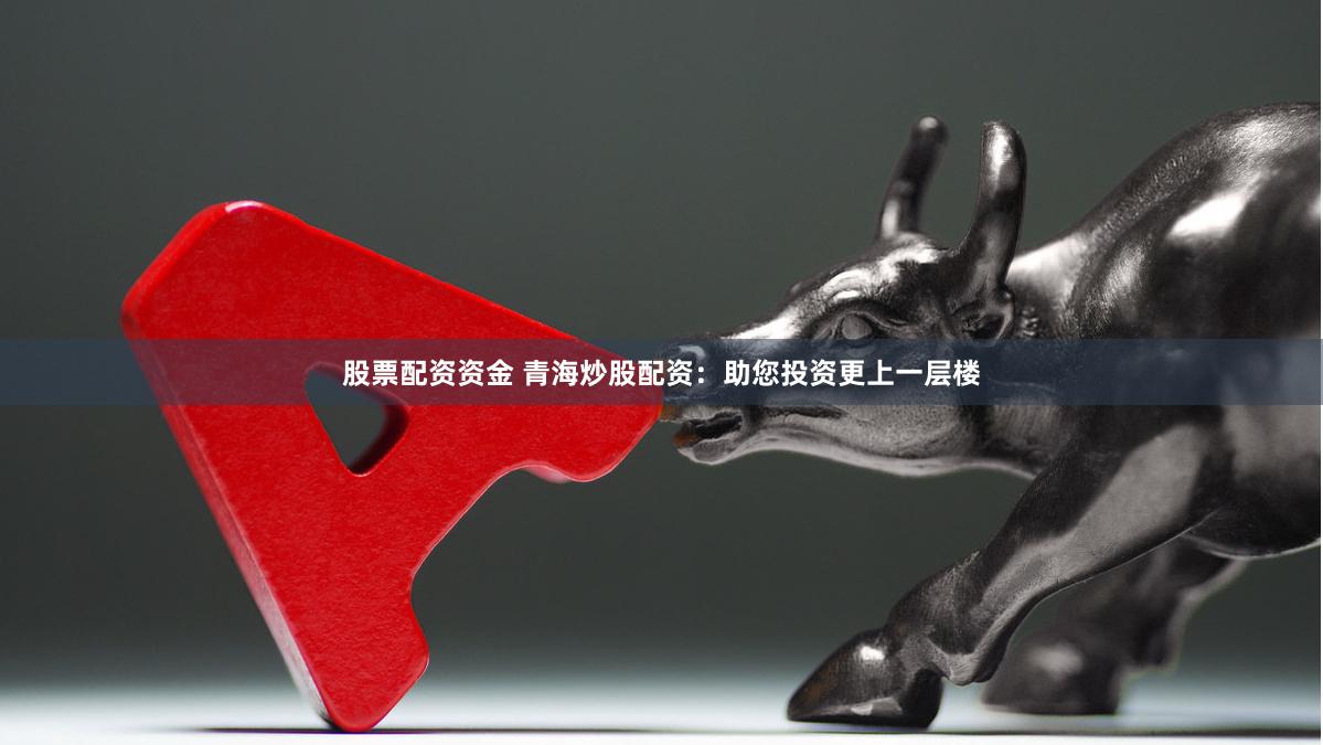 股票配资资金 青海炒股配资：助您投资更上一层楼