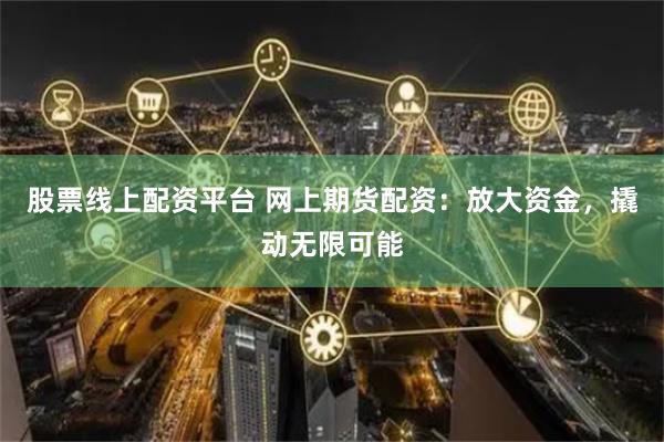 股票线上配资平台 网上期货配资：放大资金，撬动无限可能
