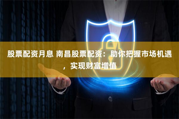 股票配资月息 南昌股票配资：助你把握市场机遇，实现财富增值