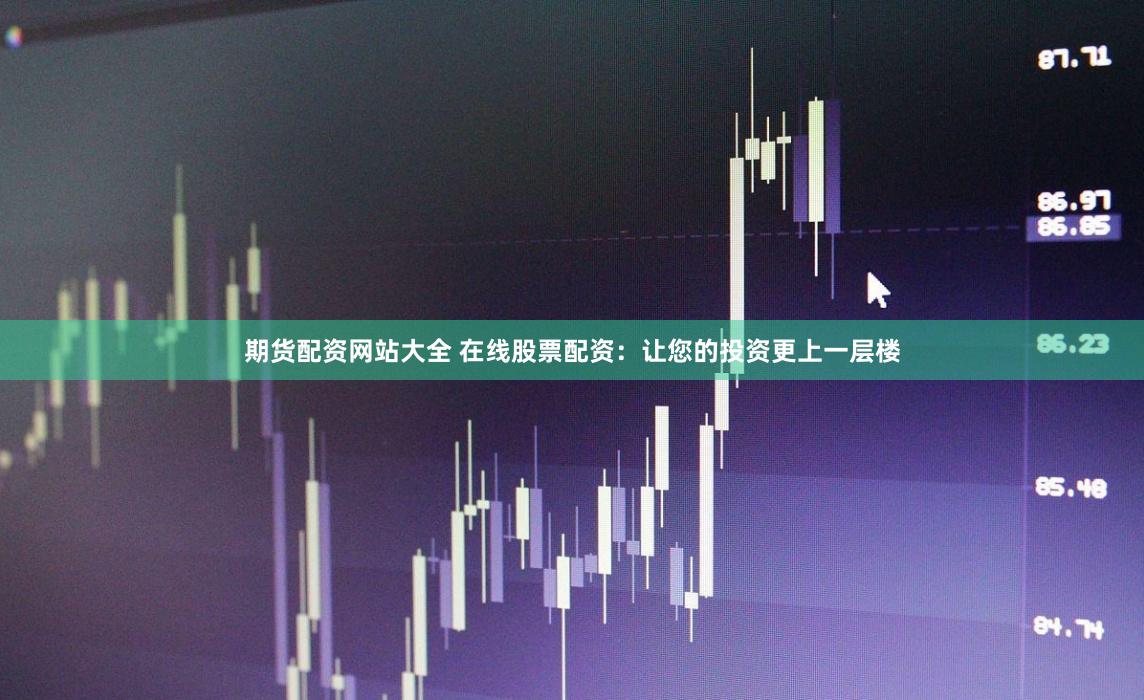 期货配资网站大全 在线股票配资：让您的投资更上一层楼