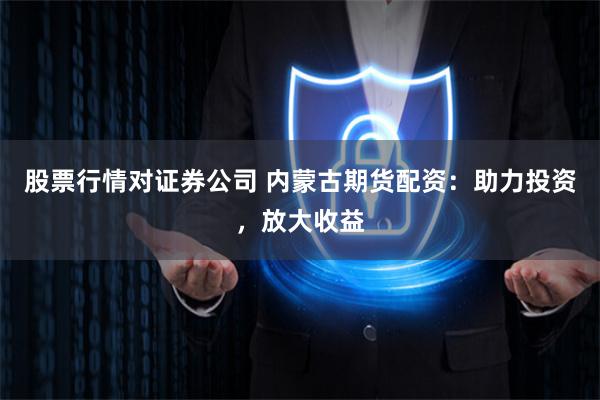 股票行情对证券公司 内蒙古期货配资:助力投资,放大收益