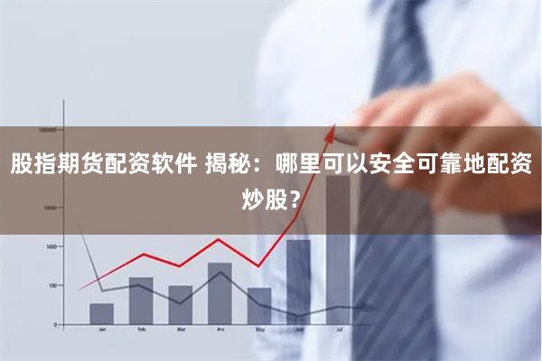 股指期货配资软件 揭秘：哪里可以安全可靠地配资炒股？