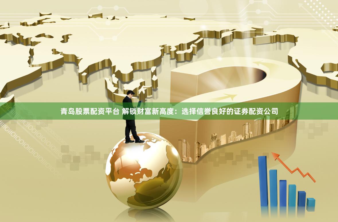 青岛股票配资平台 解锁财富新高度：选择信誉良好的证券配资公司