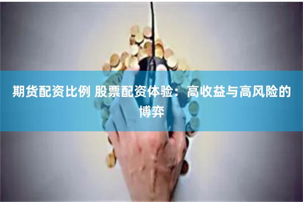 期货配资比例 股票配资体验：高收益与高风险的博弈