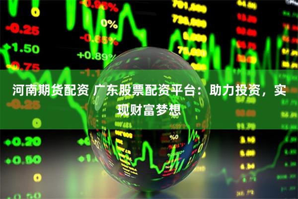 河南期货配资 广东股票配资平台：助力投资，实现财富梦想