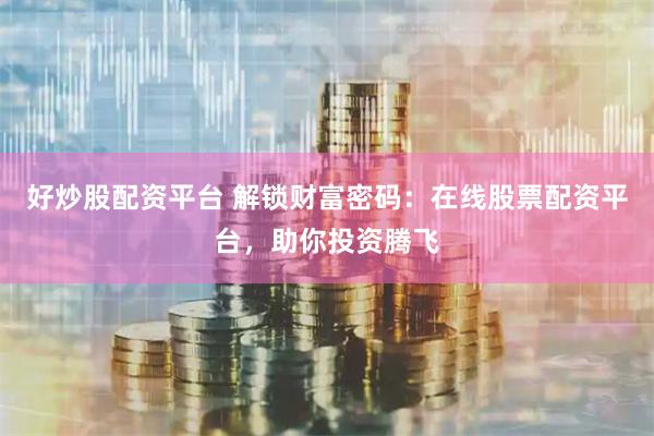 好炒股配资平台 解锁财富密码：在线股票配资平台，助你投资腾飞
