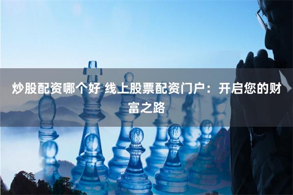 炒股配资哪个好 线上股票配资门户：开启您的财富之路