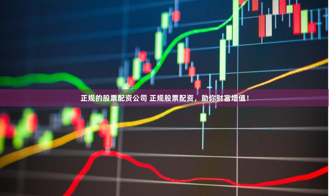 正规的股票配资公司 正规股票配资，助你财富增值！