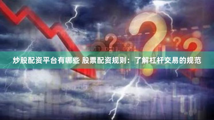 炒股配资平台有哪些 股票配资规则：了解杠杆交易的规范