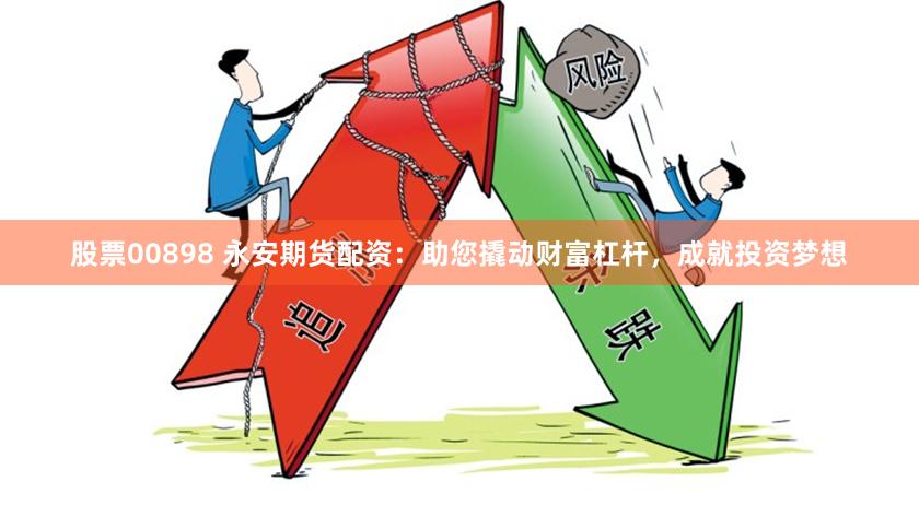 股票00898 永安期货配资：助您撬动财富杠杆，成就投资梦想