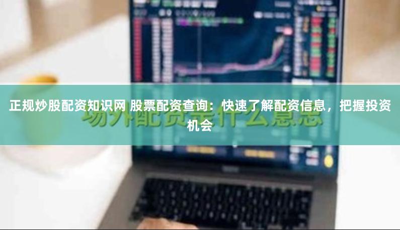 正规炒股配资知识网 股票配资查询：快速了解配资信息，把握投资机会