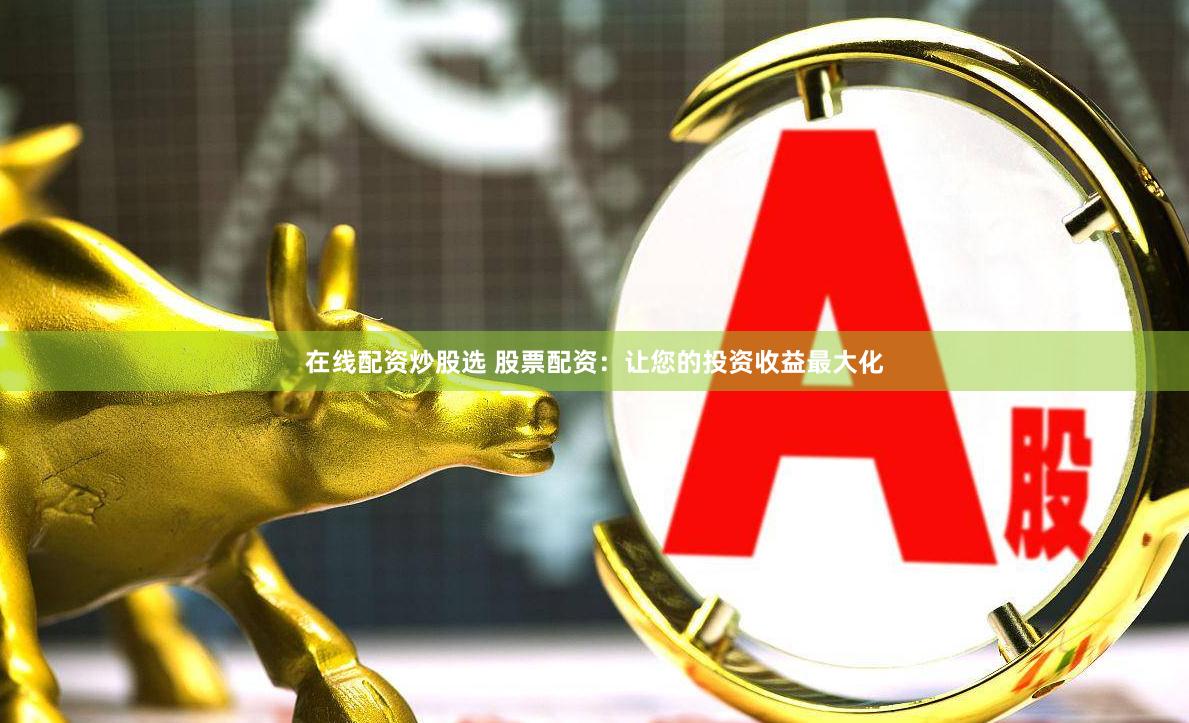 在线配资炒股选 股票配资：让您的投资收益最大化