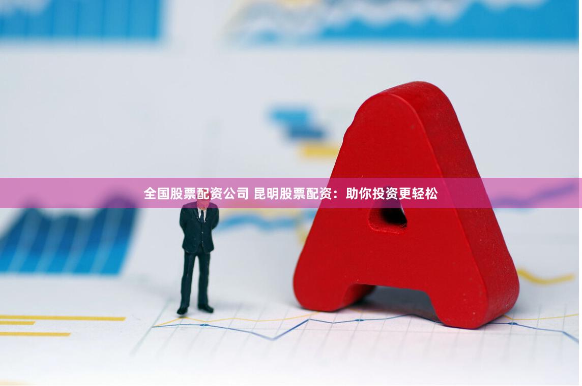 全国股票配资公司 昆明股票配资：助你投资更轻松