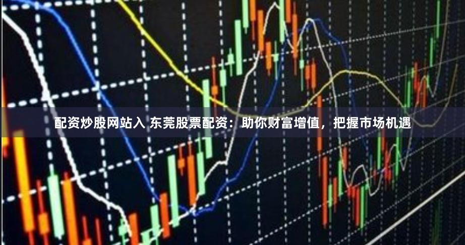 配资炒股网站入 东莞股票配资：助你财富增值，把握市场机遇