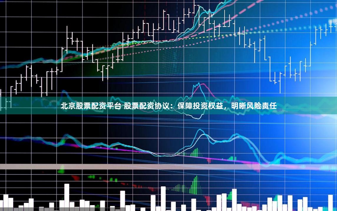 北京股票配资平台 股票配资协议:保障投资权益,明晰风险责任