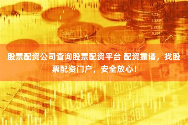 股票配资公司查询股票配资平台 配资靠谱,找股票配资门户,安全放心!