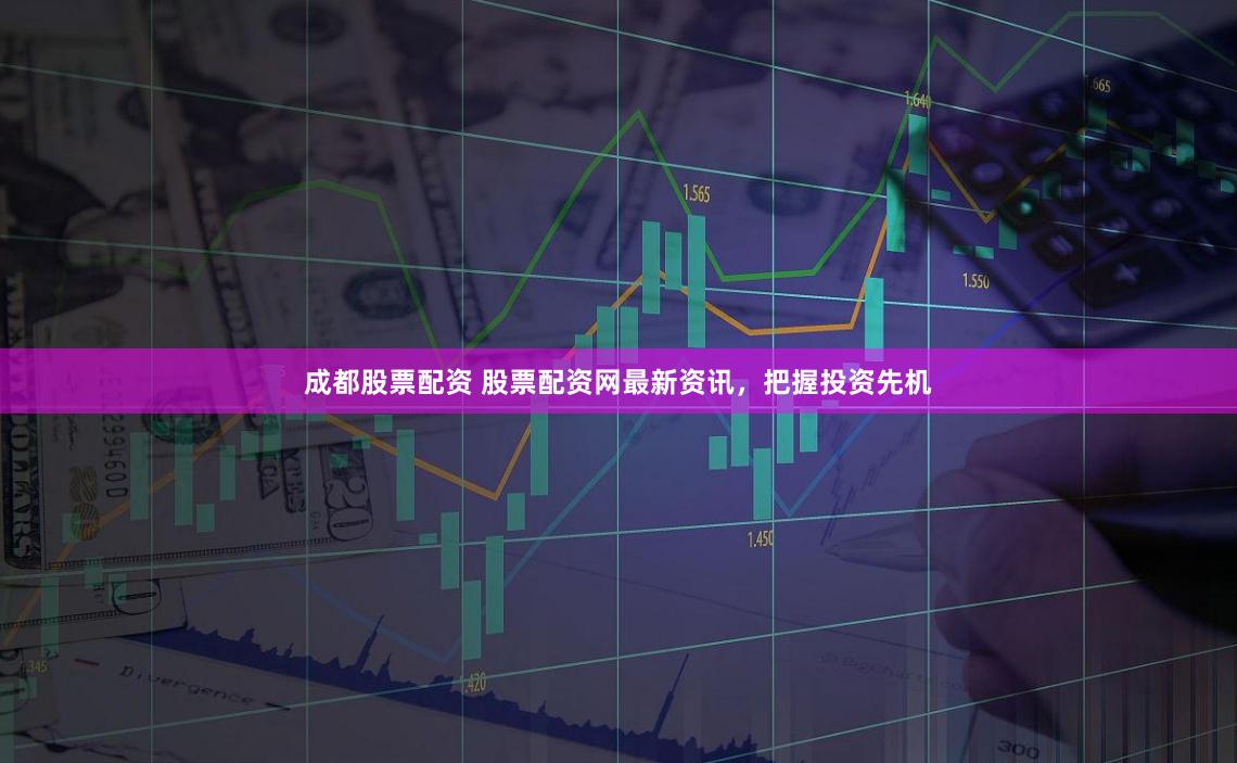 成都股票配资 股票配资网最新资讯,把握投资先机