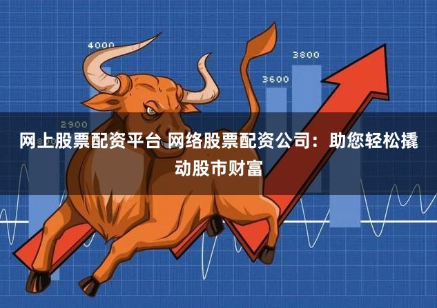 网上股票配资平台 网络股票配资公司:助您轻松撬动股市财富