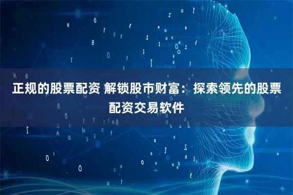 正规的股票配资 解锁股市财富:探索领先的股票配资交易软件
