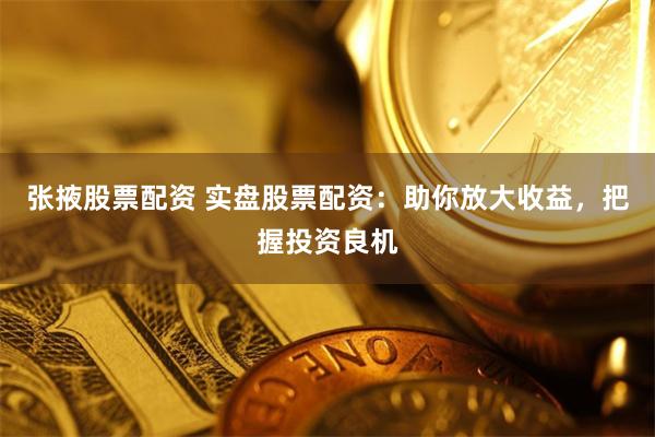 张掖股票配资 实盘股票配资:助你放大收益,把握投资良机