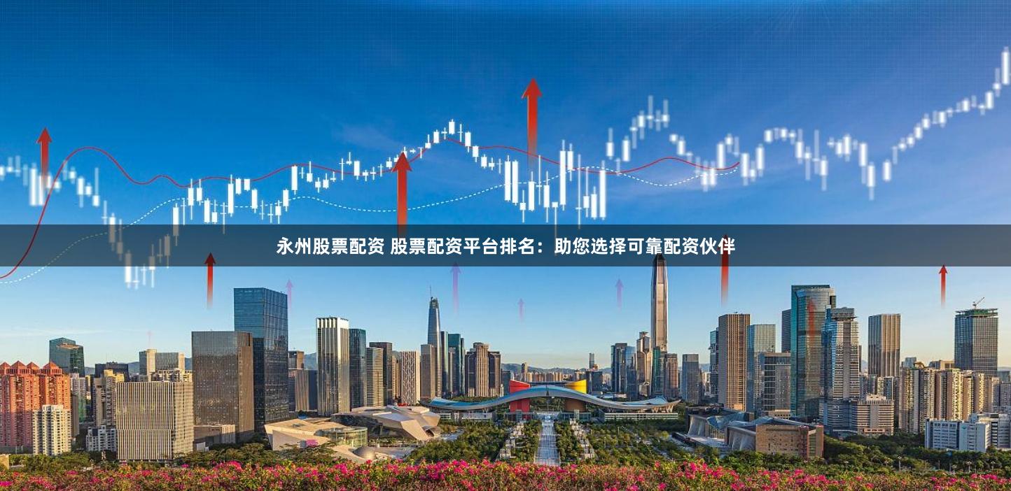 永州股票配资 股票配资平台排名:助您选择可靠配资伙伴