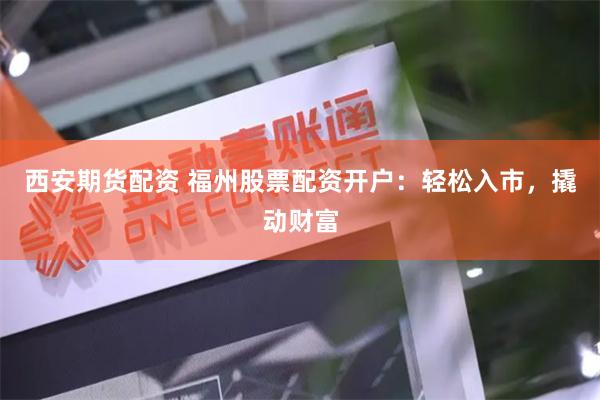 西安期货配资 福州股票配资开户:轻松入市,撬动财富