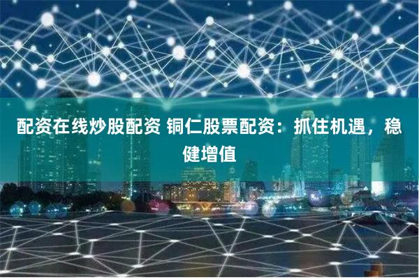 配资在线炒股配资 铜仁股票配资:抓住机遇,稳健增值