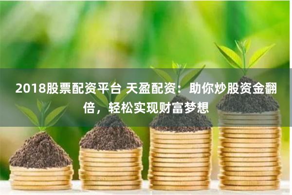 2018股票配资平台 天盈配资:助你炒股资金翻倍,轻松实现财富梦想