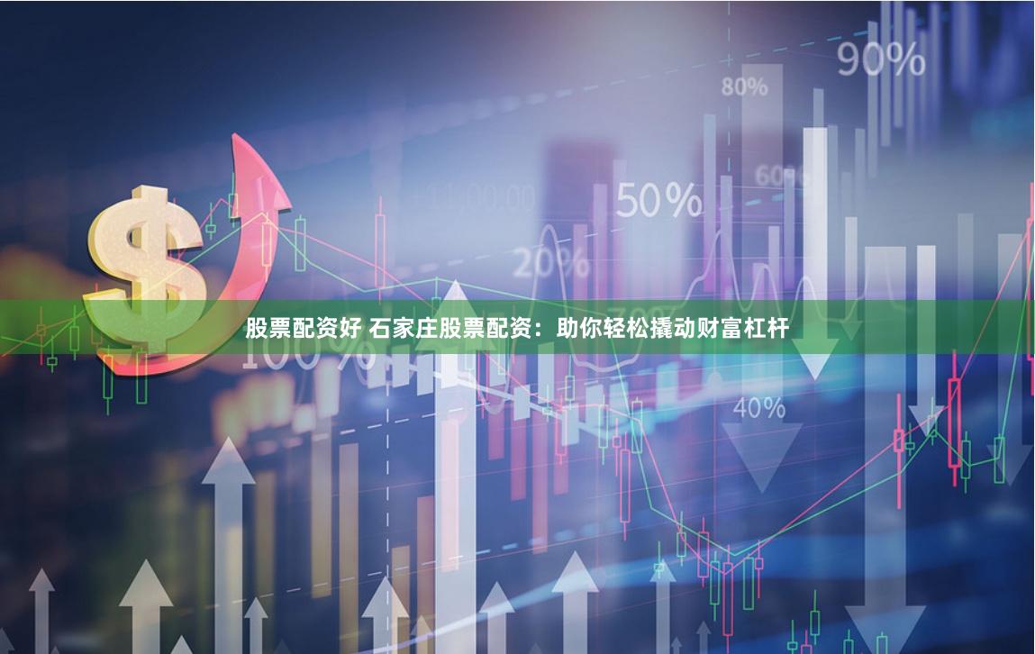 股票配资好 石家庄股票配资:助你轻松撬动财富杠杆